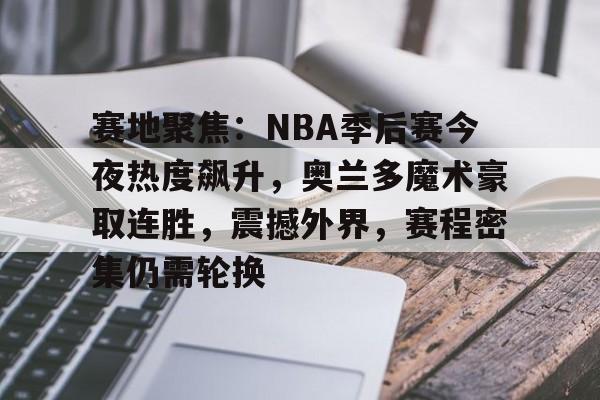 Kaiyun官网-赛地聚焦：NBA季后赛今夜热度飙升，奥兰多魔术豪取连胜，震撼外界，赛程密集仍需轮换的简单介绍